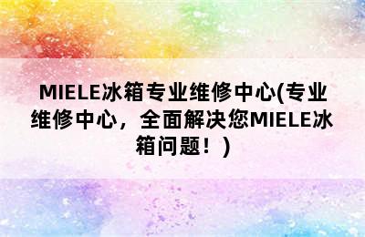 MIELE冰箱专业维修中心(专业维修中心，全面解决您MIELE冰箱问题！)