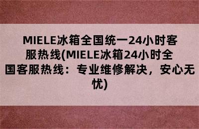 MIELE冰箱全国统一24小时客服热线(MIELE冰箱24小时全国客服热线：专业维修解决，安心无忧)