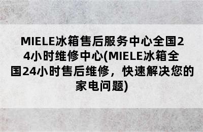 MIELE冰箱售后服务中心全国24小时维修中心(MIELE冰箱全国24小时售后维修，快速解决您的家电问题)