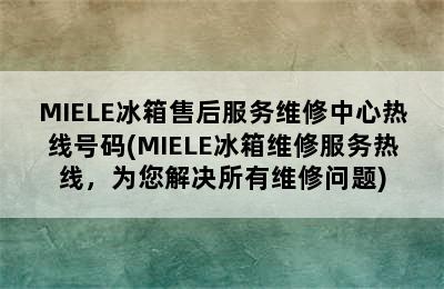 MIELE冰箱售后服务维修中心热线号码(MIELE冰箱维修服务热线，为您解决所有维修问题)