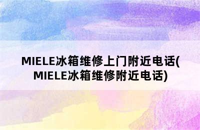 MIELE冰箱维修上门附近电话(MIELE冰箱维修附近电话)