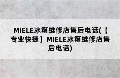 MIELE冰箱维修店售后电话(【专业快捷】MIELE冰箱维修店售后电话)