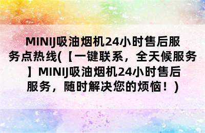 MINIJ吸油烟机24小时售后服务点热线(【一键联系，全天候服务】MINIJ吸油烟机24小时售后服务，随时解决您的烦恼！)