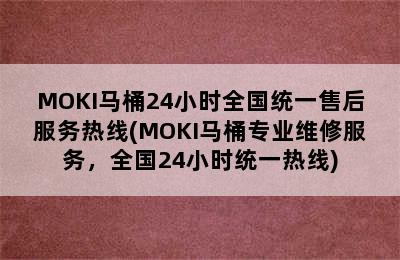 MOKI马桶24小时全国统一售后服务热线(MOKI马桶专业维修服务，全国24小时统一热线)