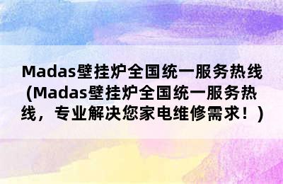 Madas壁挂炉全国统一服务热线(Madas壁挂炉全国统一服务热线，专业解决您家电维修需求！)