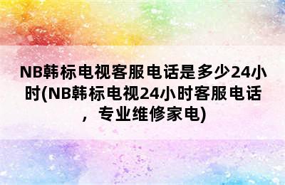 NB韩标电视客服电话是多少24小时(NB韩标电视24小时客服电话，专业维修家电)