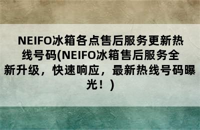 NEIFO冰箱各点售后服务更新热线号码(NEIFO冰箱售后服务全新升级，快速响应，最新热线号码曝光！)