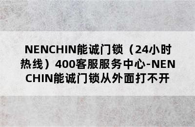 NENCHIN能诚门锁（24小时热线）400客服服务中心-NENCHIN能诚门锁从外面打不开