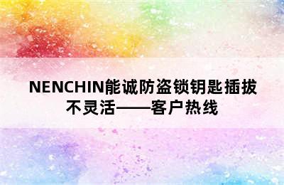 NENCHIN能诚防盗锁钥匙插拔不灵活——客户热线