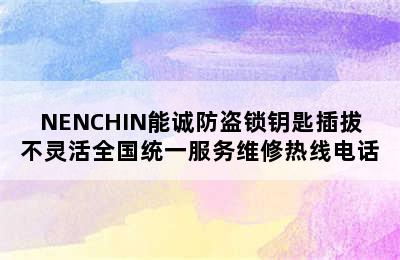 NENCHIN能诚防盗锁钥匙插拔不灵活全国统一服务维修热线电话