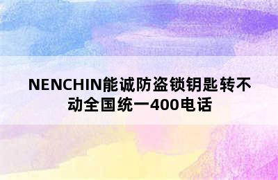 NENCHIN能诚防盗锁钥匙转不动全国统一400电话