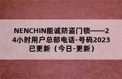 NENCHIN能诚防盗门锁——24小时用户总部电话-号码2023已更新（今日-更新）