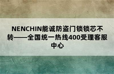 NENCHIN能诚防盗门锁锁芯不转——全国统一热线400受理客服中心