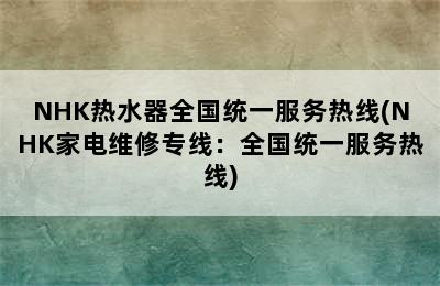 NHK热水器全国统一服务热线(NHK家电维修专线：全国统一服务热线)