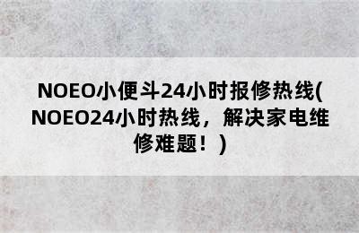 NOEO小便斗24小时报修热线(NOEO24小时热线，解决家电维修难题！)