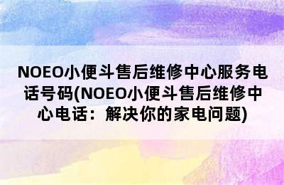 NOEO小便斗售后维修中心服务电话号码(NOEO小便斗售后维修中心电话：解决你的家电问题)