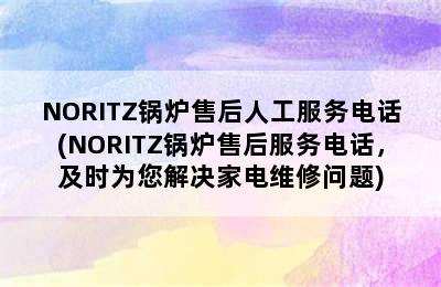 NORITZ锅炉售后人工服务电话(NORITZ锅炉售后服务电话，及时为您解决家电维修问题)