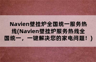 Navien壁挂炉全国统一服务热线(Navien壁挂炉服务热线全国统一，一键解决您的家电问题！)