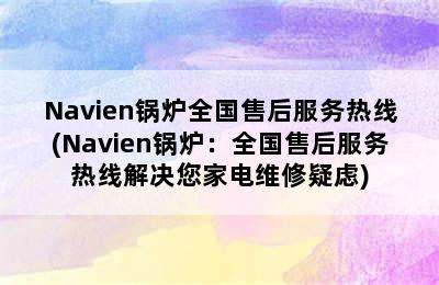 Navien锅炉全国售后服务热线(Navien锅炉：全国售后服务热线解决您家电维修疑虑)