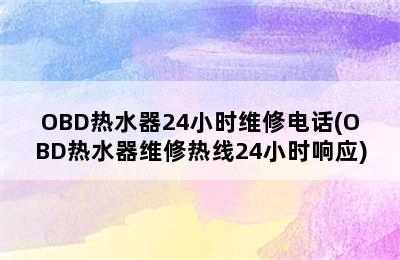 OBD热水器24小时维修电话(OBD热水器维修热线24小时响应)