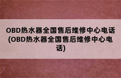 OBD热水器全国售后维修中心电话(OBD热水器全国售后维修中心电话)