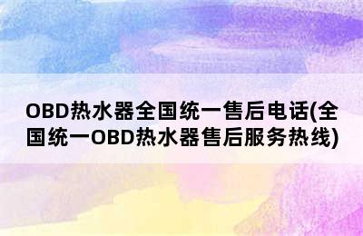 OBD热水器全国统一售后电话(全国统一OBD热水器售后服务热线)