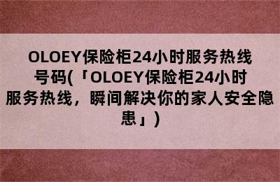 OLOEY保险柜24小时服务热线号码(「OLOEY保险柜24小时服务热线，瞬间解决你的家人安全隐患」)