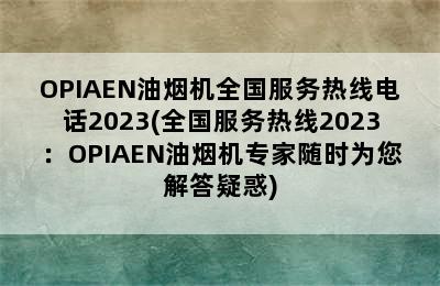 OPIAEN油烟机全国服务热线电话2023(全国服务热线2023：OPIAEN油烟机专家随时为您解答疑惑)