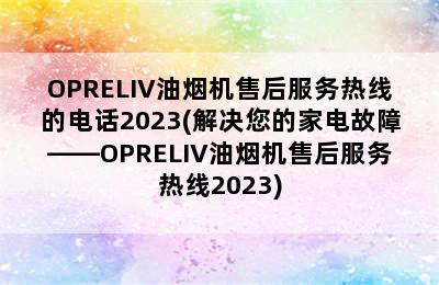 OPRELIV油烟机售后服务热线的电话2023(解决您的家电故障——OPRELIV油烟机售后服务热线2023)