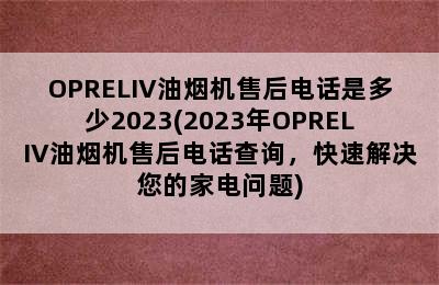 OPRELIV油烟机售后电话是多少2023(2023年OPRELIV油烟机售后电话查询，快速解决您的家电问题)