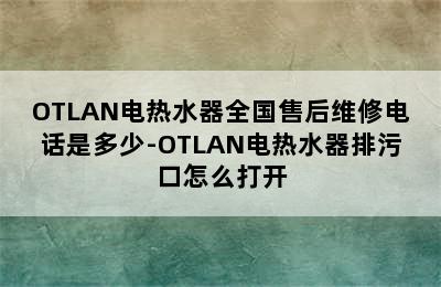 OTLAN电热水器全国售后维修电话是多少-OTLAN电热水器排污口怎么打开