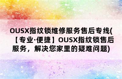 OUSX指纹锁维修服务售后专线(【专业·便捷】OUSX指纹锁售后服务，解决您家里的疑难问题)