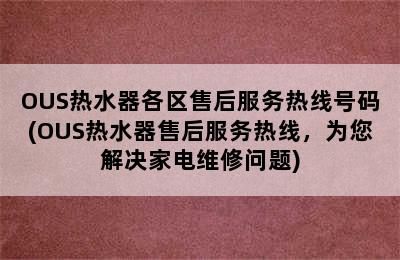 OUS热水器各区售后服务热线号码(OUS热水器售后服务热线，为您解决家电维修问题)