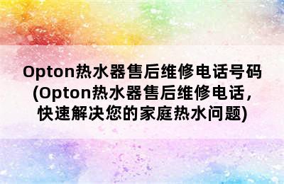 Opton热水器售后维修电话号码(Opton热水器售后维修电话，快速解决您的家庭热水问题)