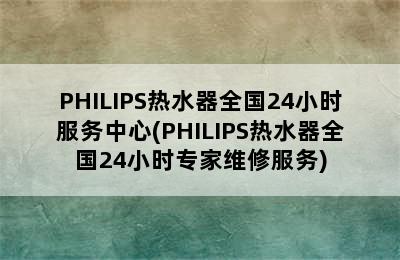 PHILIPS热水器全国24小时服务中心(PHILIPS热水器全国24小时专家维修服务)