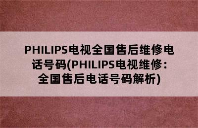 PHILIPS电视全国售后维修电话号码(PHILIPS电视维修：全国售后电话号码解析)