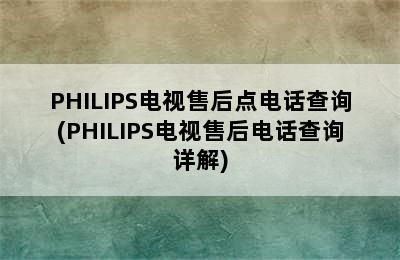 PHILIPS电视售后点电话查询(PHILIPS电视售后电话查询详解)