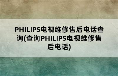 PHILIPS电视维修售后电话查询(查询PHILIPS电视维修售后电话)