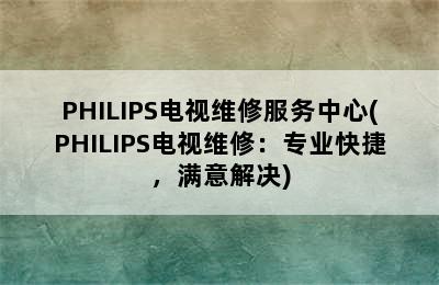 PHILIPS电视维修服务中心(PHILIPS电视维修：专业快捷，满意解决)