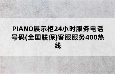 PIANO展示柜24小时服务电话号码(全国联保)客服服务400热线