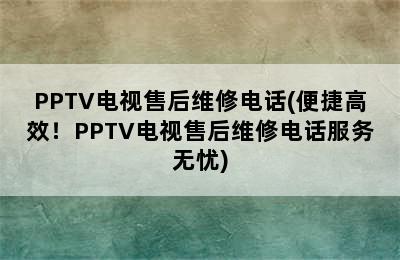 PPTV电视售后维修电话(便捷高效！PPTV电视售后维修电话服务无忧)