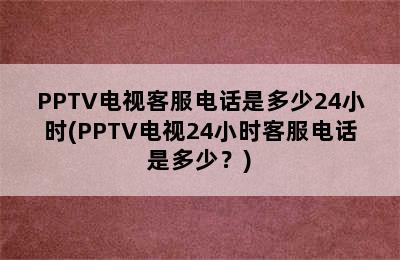 PPTV电视客服电话是多少24小时(PPTV电视24小时客服电话是多少？)