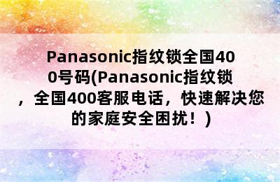 Panasonic指纹锁全国400号码(Panasonic指纹锁，全国400客服电话，快速解决您的家庭安全困扰！)