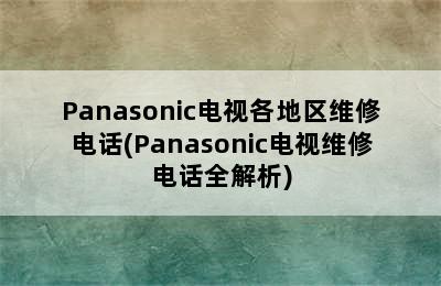 Panasonic电视各地区维修电话(Panasonic电视维修电话全解析)