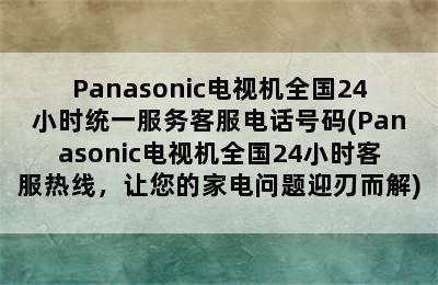 Panasonic电视机全国24小时统一服务客服电话号码(Panasonic电视机全国24小时客服热线，让您的家电问题迎刃而解)