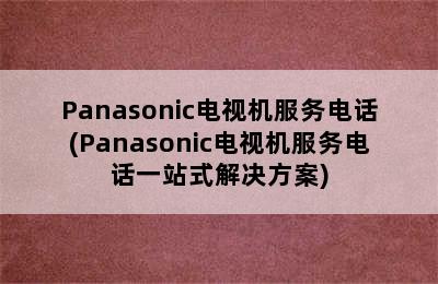 Panasonic电视机服务电话(Panasonic电视机服务电话一站式解决方案)