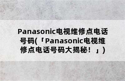 Panasonic电视维修点电话号码(「Panasonic电视维修点电话号码大揭秘！」)