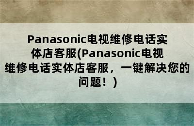 Panasonic电视维修电话实体店客服(Panasonic电视维修电话实体店客服，一键解决您的问题！)