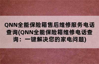 QNN全能保险箱售后维修服务电话查询(QNN全能保险箱维修电话查询：一键解决您的家电问题)