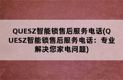 QUESZ智能锁售后服务电话(QUESZ智能锁售后服务电话：专业解决您家电问题)